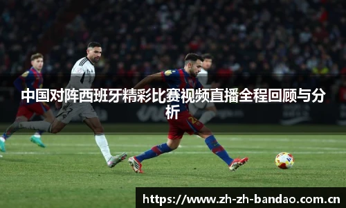 中国对阵西班牙精彩比赛视频直播全程回顾与分析
